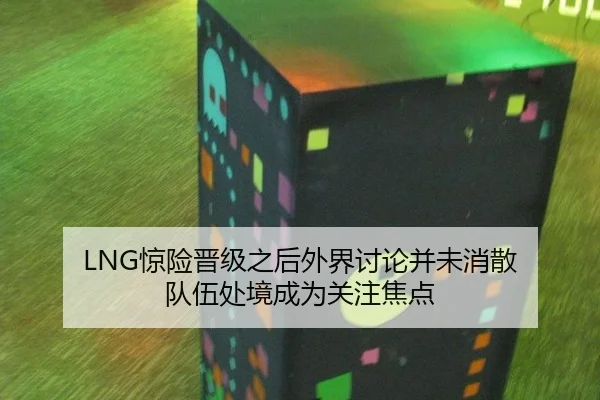 LNG惊险晋级之后外界讨论并未消散 队伍处境成为关注焦点