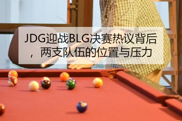 JDG迎战BLG决赛热议背后，两支队伍的位置与压力